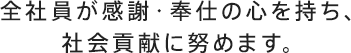 全社員が感謝・奉仕の心を持ち、社会貢献に努めます。