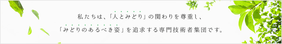 私たちは、「人とみどり」の関わりを尊重し、「みどりのあるべき姿」を追求する専門技術者集団です。